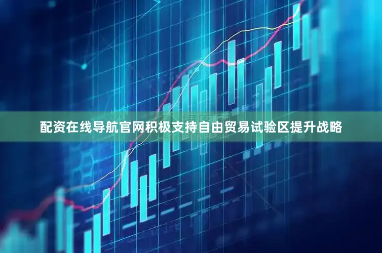 配资在线导航官网积极支持自由贸易试验区提升战略