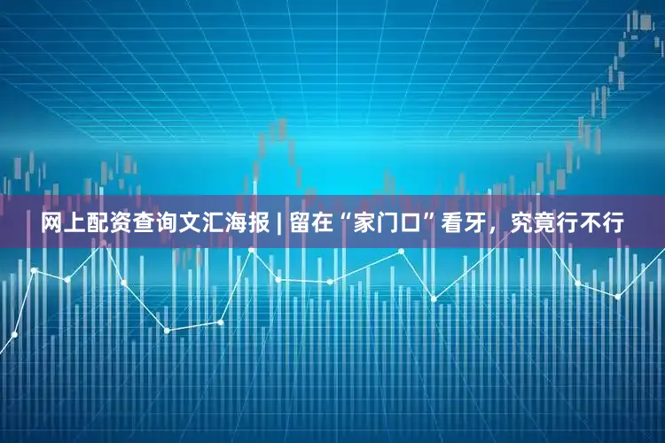网上配资查询文汇海报 | 留在“家门口”看牙，究竟行不行