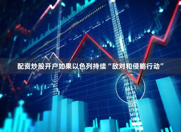 配资炒股开户如果以色列持续“敌对和侵略行动”