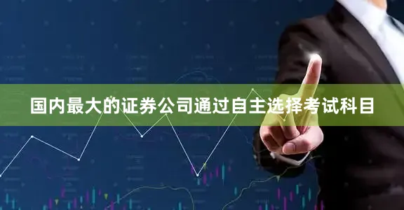 国内最大的证券公司通过自主选择考试科目