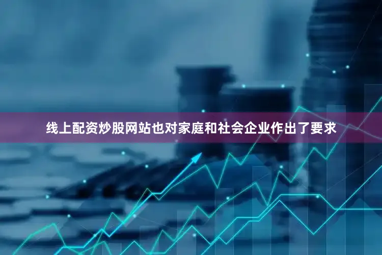 线上配资炒股网站也对家庭和社会企业作出了要求