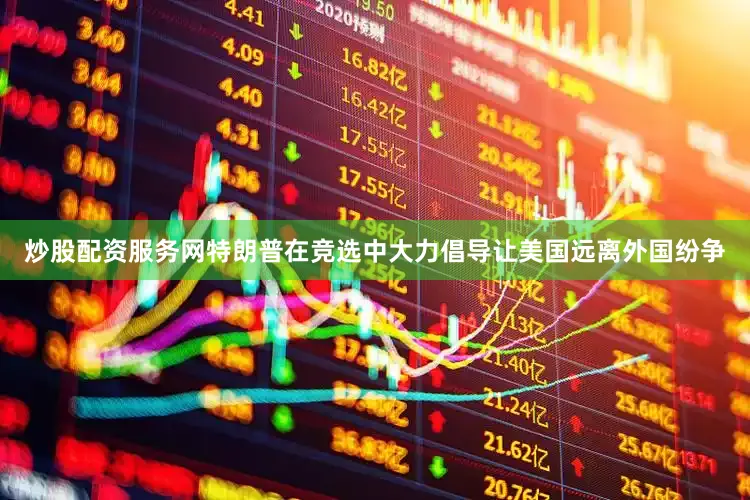 炒股配资服务网特朗普在竞选中大力倡导让美国远离外国纷争