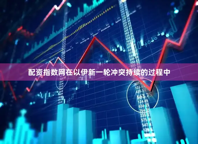 配资指数网在以伊新一轮冲突持续的过程中
