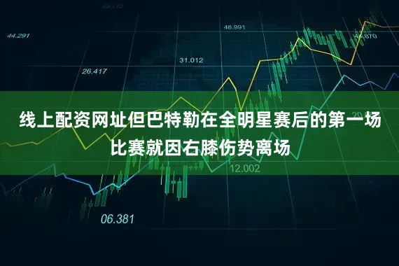 线上配资网址但巴特勒在全明星赛后的第一场比赛就因右膝伤势离场