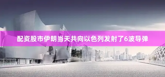 配资股市伊朗当天共向以色列发射了6波导弹