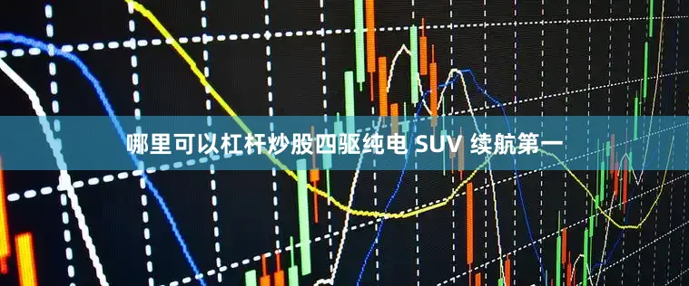哪里可以杠杆炒股四驱纯电 SUV 续航第一
