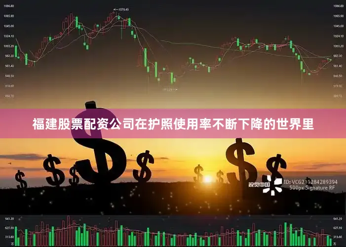 福建股票配资公司在护照使用率不断下降的世界里