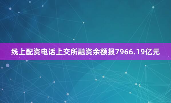 线上配资电话上交所融资余额报7966.19亿元