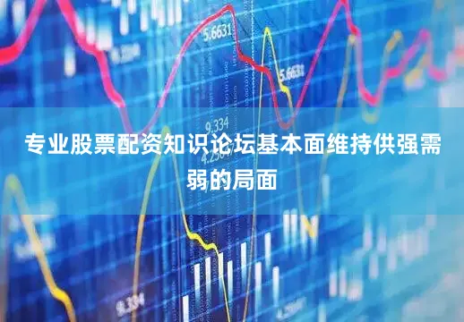 专业股票配资知识论坛基本面维持供强需弱的局面