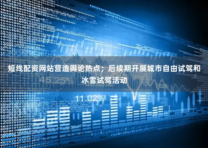 短线配资网站营造舆论热点；后续期开展城市自由试驾和冰雪试驾活动