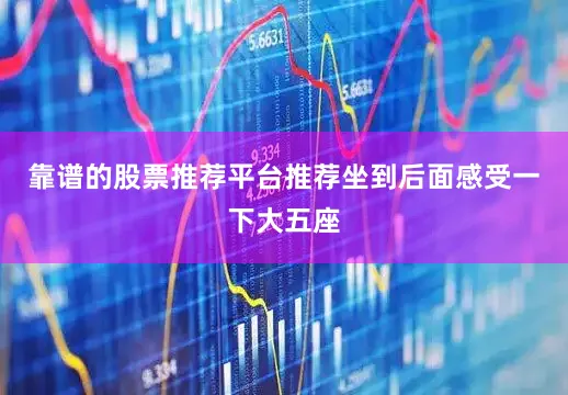 靠谱的股票推荐平台推荐坐到后面感受一下大五座