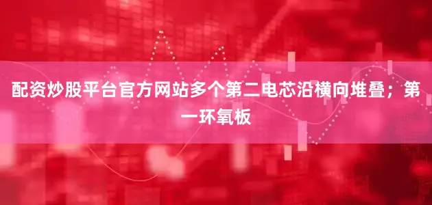配资炒股平台官方网站多个第二电芯沿横向堆叠；第一环氧板