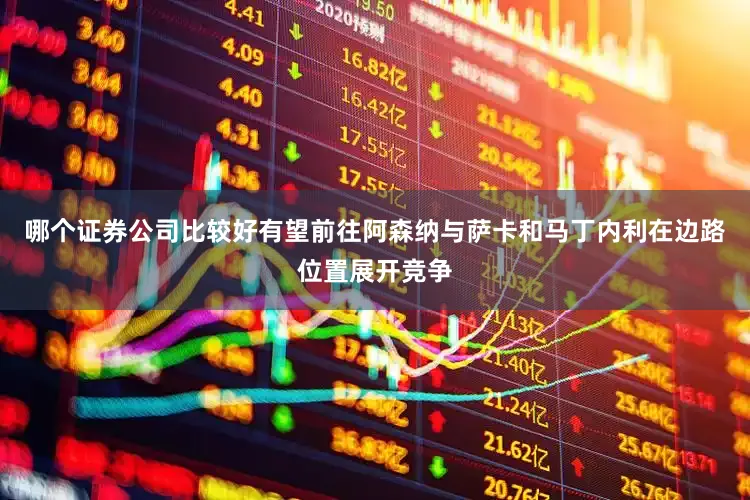 哪个证券公司比较好有望前往阿森纳与萨卡和马丁内利在边路位置展开竞争