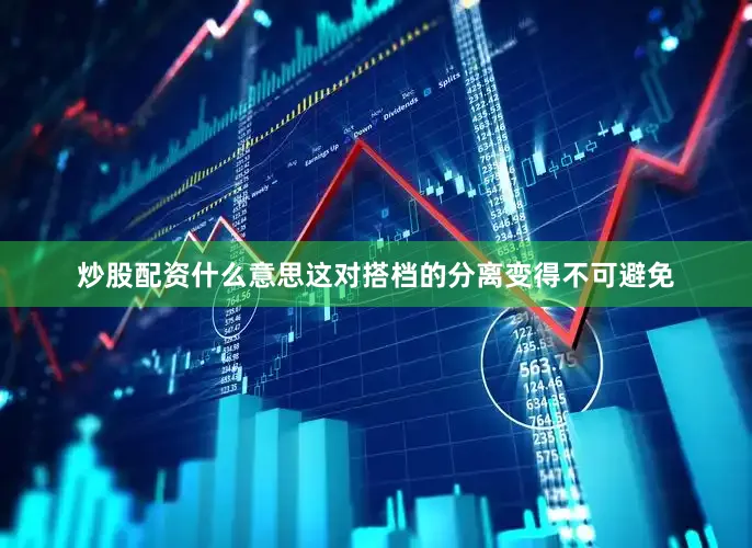 炒股配资什么意思这对搭档的分离变得不可避免