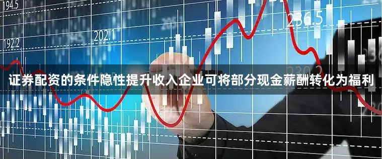 证券配资的条件隐性提升收入企业可将部分现金薪酬转化为福利
