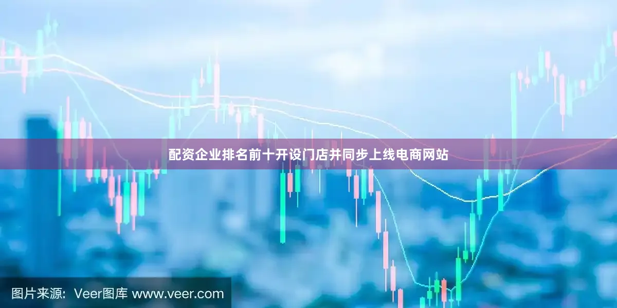配资企业排名前十开设门店并同步上线电商网站