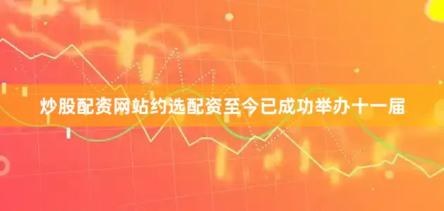 炒股配资网站约选配资至今已成功举办十一届
