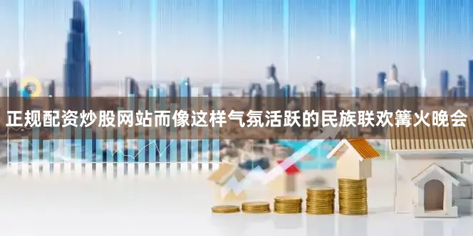 正规配资炒股网站而像这样气氛活跃的民族联欢篝火晚会