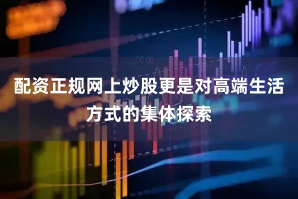 配资正规网上炒股更是对高端生活方式的集体探索