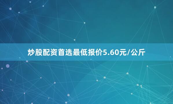 炒股配资首选最低报价5.60元/公斤