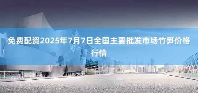免费配资2025年7月7日全国主要批发市场竹笋价格行情