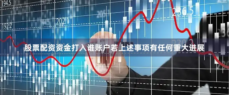 股票配资资金打入谁账户若上述事项有任何重大进展