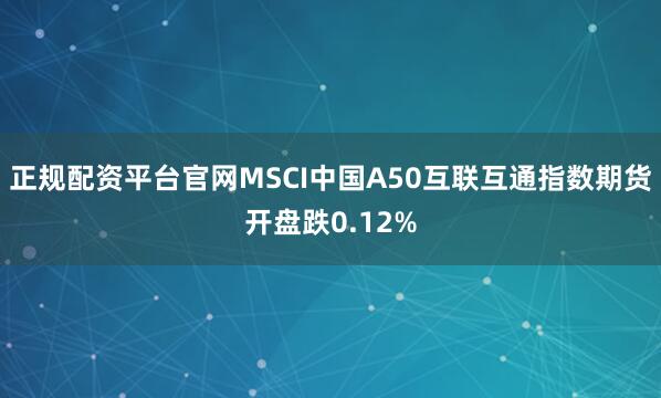 正规配资平台官网MSCI中国A50互联互通指数期货开盘跌0.12%