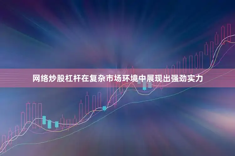 网络炒股杠杆在复杂市场环境中展现出强劲实力