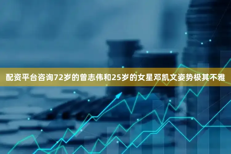 配资平台咨询72岁的曾志伟和25岁的女星邓凯文姿势极其不雅