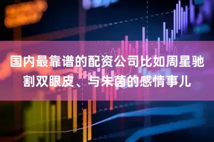 国内最靠谱的配资公司比如周星驰割双眼皮、与朱茵的感情事儿