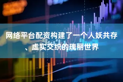 网络平台配资构建了一个人妖共存、虚实交织的瑰丽世界