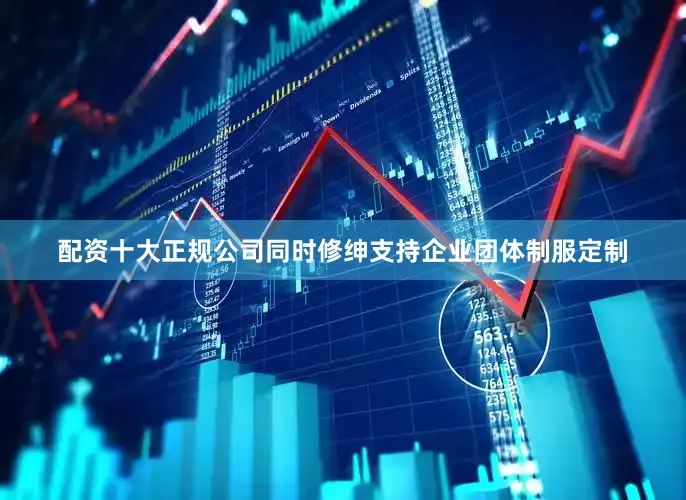配资十大正规公司同时修绅支持企业团体制服定制