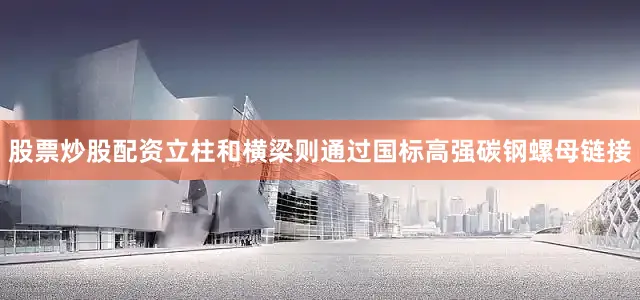 股票炒股配资立柱和横梁则通过国标高强碳钢螺母链接
