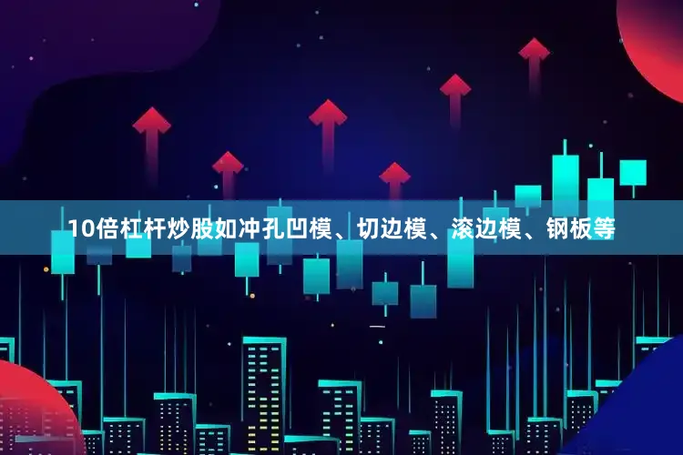 10倍杠杆炒股如冲孔凹模、切边模、滚边模、钢板等
