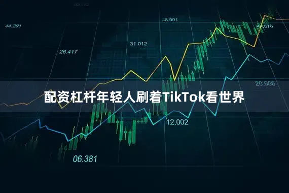 配资杠杆年轻人刷着TikTok看世界