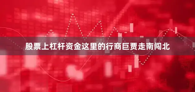 股票上杠杆资金这里的行商巨贾走南闯北