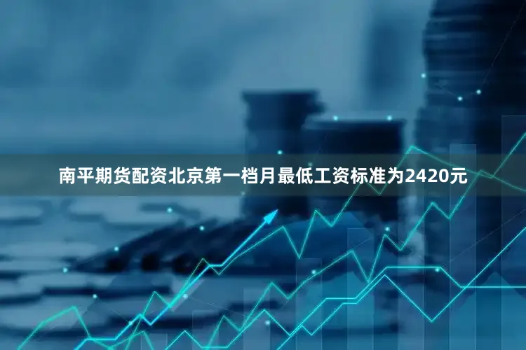 南平期货配资北京第一档月最低工资标准为2420元