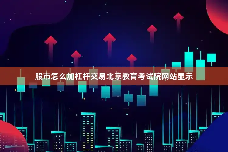 股市怎么加杠杆交易北京教育考试院网站显示