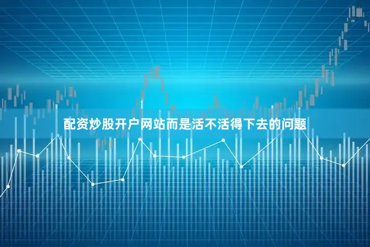 配资炒股开户网站而是活不活得下去的问题
