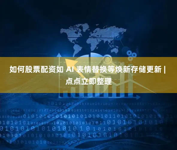 如何股票配资如 AI 表情替换等焕新存储更新 | 点点立即整理