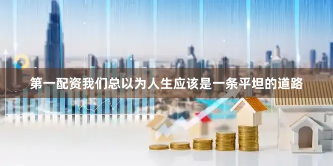 第一配资我们总以为人生应该是一条平坦的道路