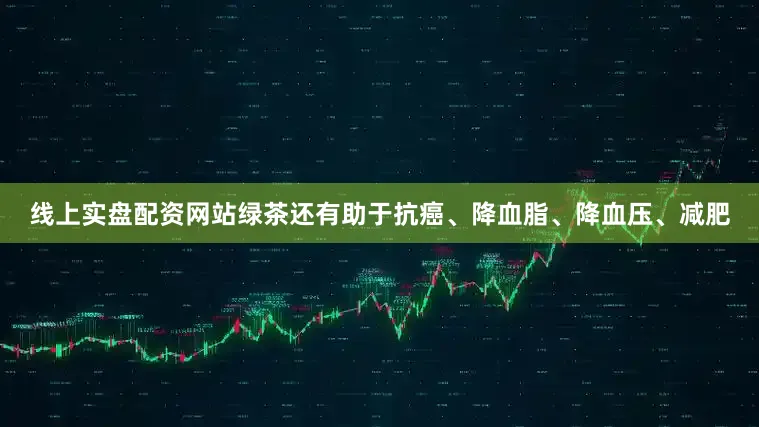 线上实盘配资网站绿茶还有助于抗癌、降血脂、降血压、减肥