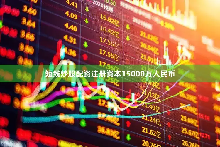短线炒股配资注册资本15000万人民币