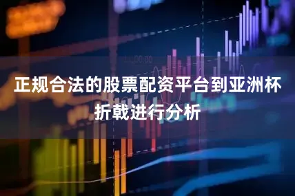 正规合法的股票配资平台到亚洲杯折戟进行分析