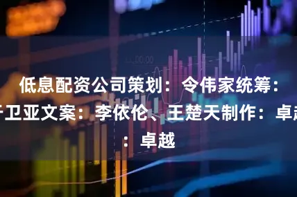 低息配资公司　　策划：令伟家　　统筹：于卫亚　　文案：李依伦、王楚天　　制作：卓越
