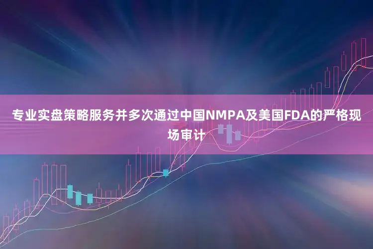 专业实盘策略服务并多次通过中国NMPA及美国FDA的严格现场审计