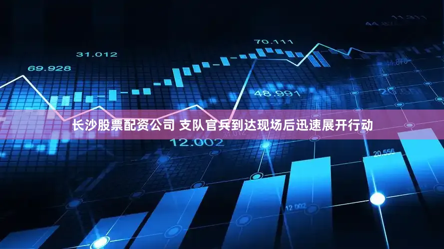 长沙股票配资公司 支队官兵到达现场后迅速展开行动