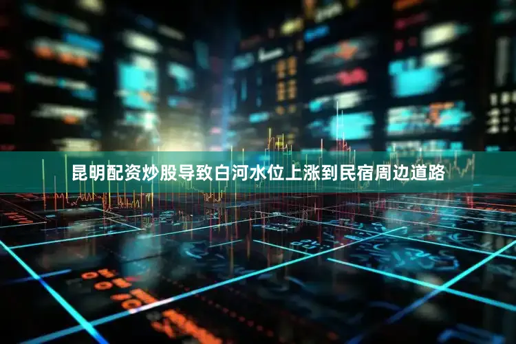 昆明配资炒股导致白河水位上涨到民宿周边道路