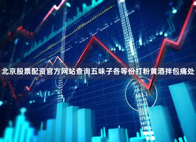 北京股票配资官方网站查询五味子各等份打粉黄酒拌包痛处