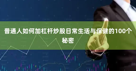 普通人如何加杠杆炒股日常生活与保健的100个秘密